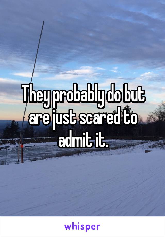 They probably do but are just scared to admit it.