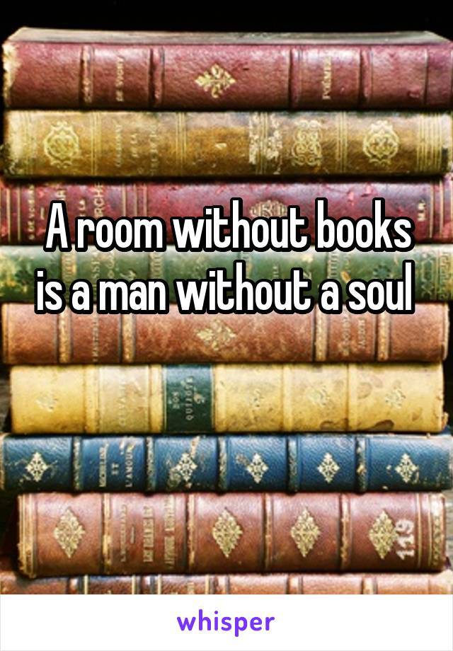 A room without books is a man without a soul 

