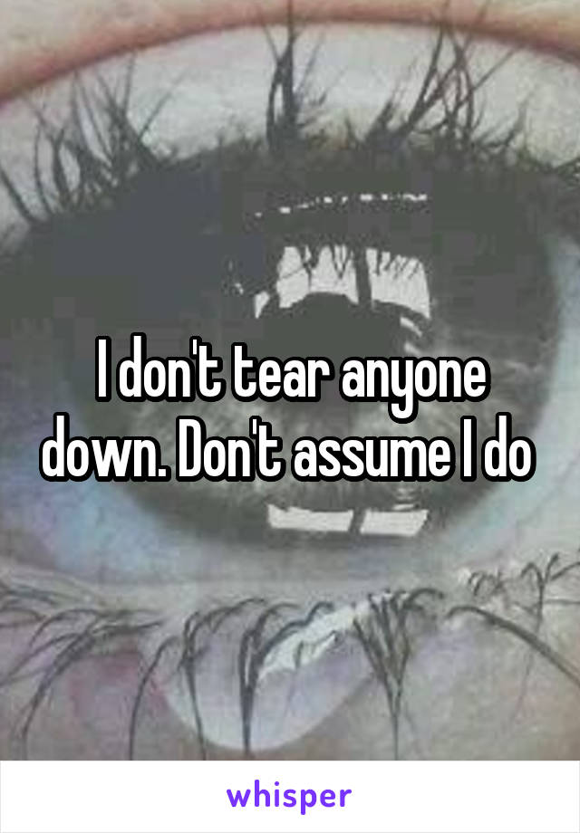 I don't tear anyone down. Don't assume I do 