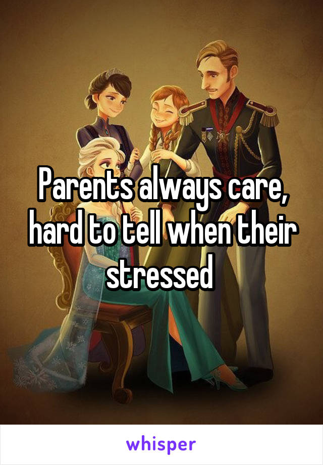Parents always care, hard to tell when their stressed 