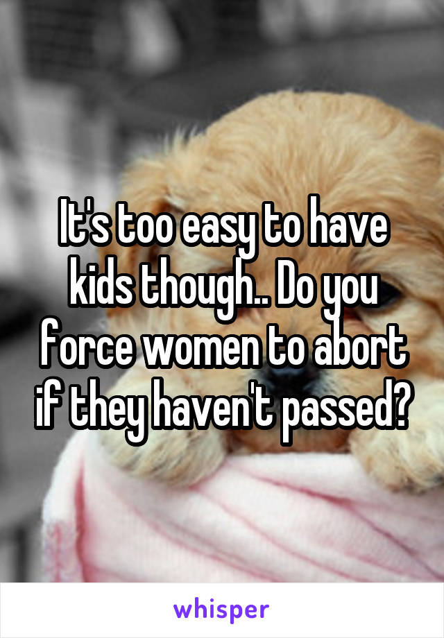 It's too easy to have kids though.. Do you force women to abort if they haven't passed?