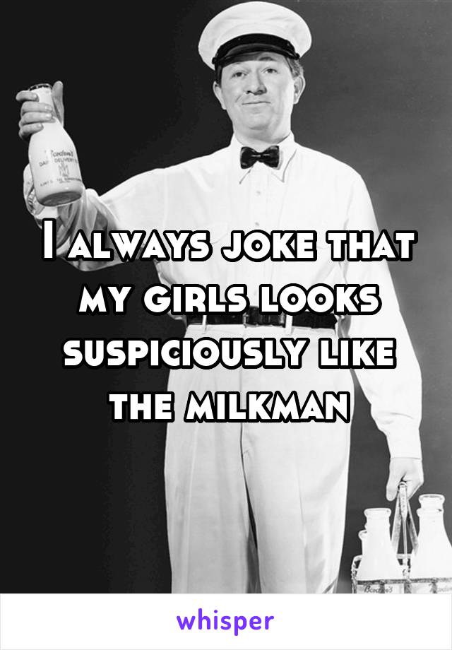 I always joke that my girls looks suspiciously like the milkman