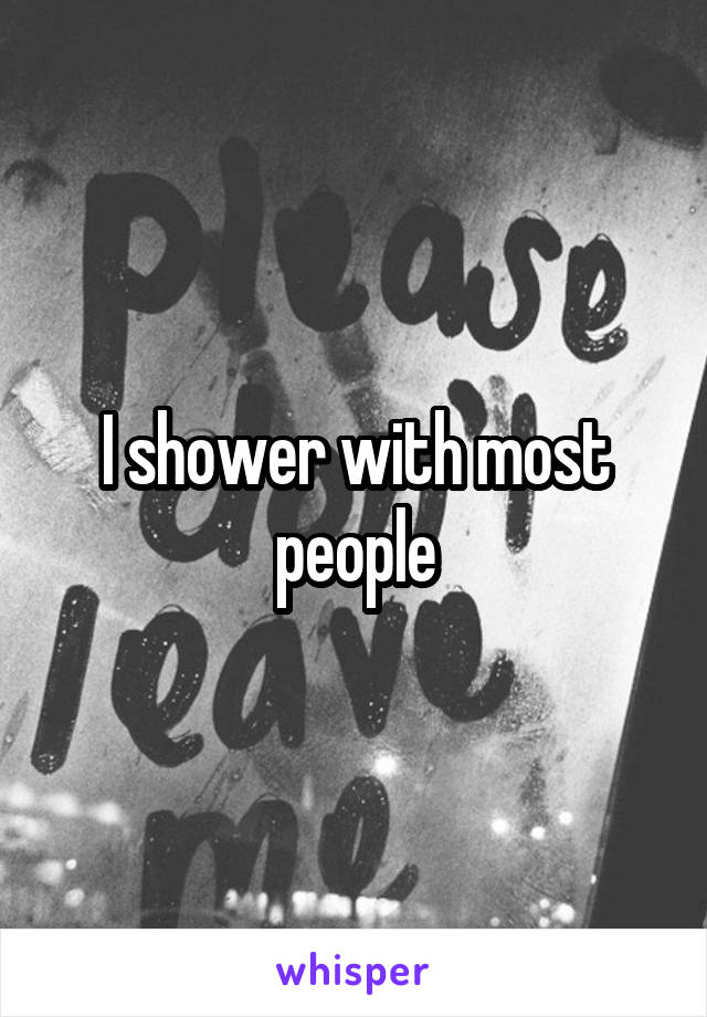 I shower with most people