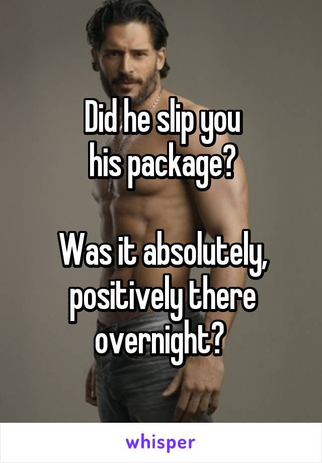 Did he slip you
 his package? 

Was it absolutely, positively there overnight? 