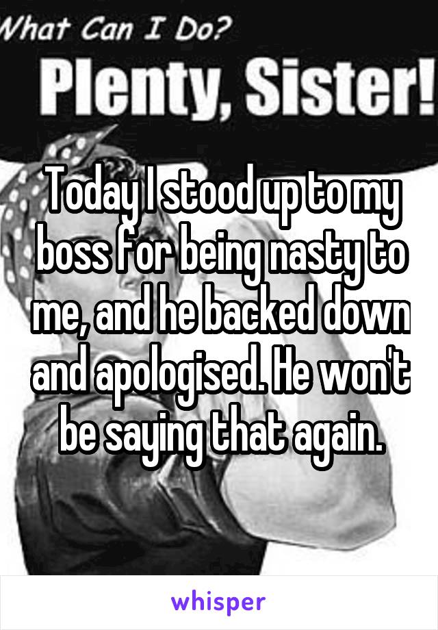 Today I stood up to my boss for being nasty to me, and he backed down and apologised. He won't be saying that again.