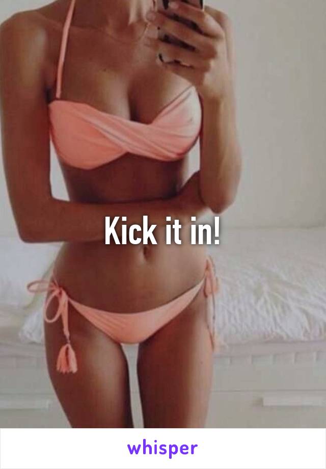 Kick it in!