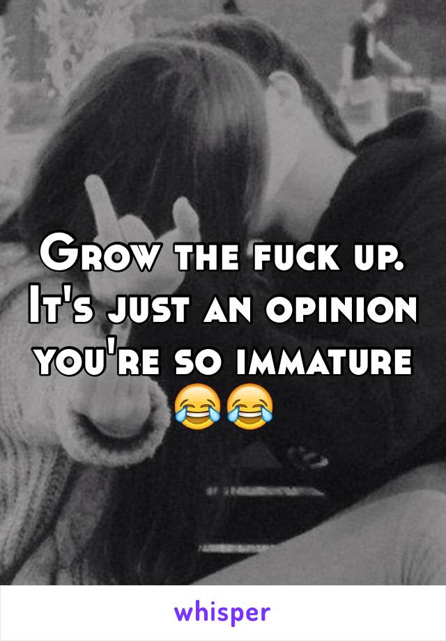 Grow the fuck up. It's just an opinion you're so immature 😂😂