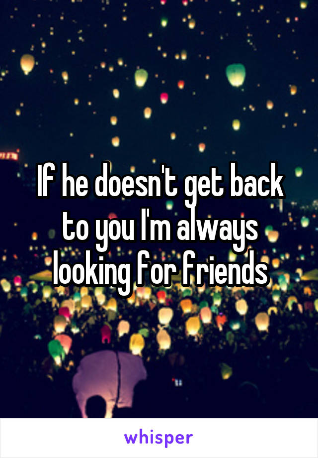 If he doesn't get back to you I'm always looking for friends