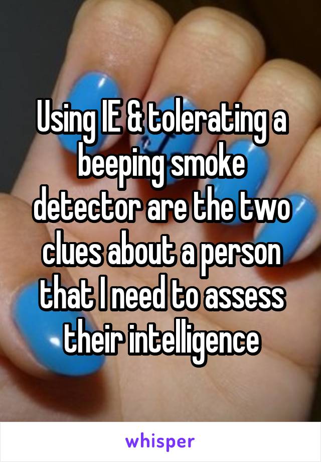 Using IE & tolerating a beeping smoke detector are the two clues about a person that I need to assess their intelligence