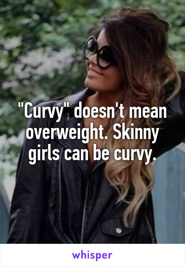 "Curvy" doesn't mean overweight. Skinny girls can be curvy.