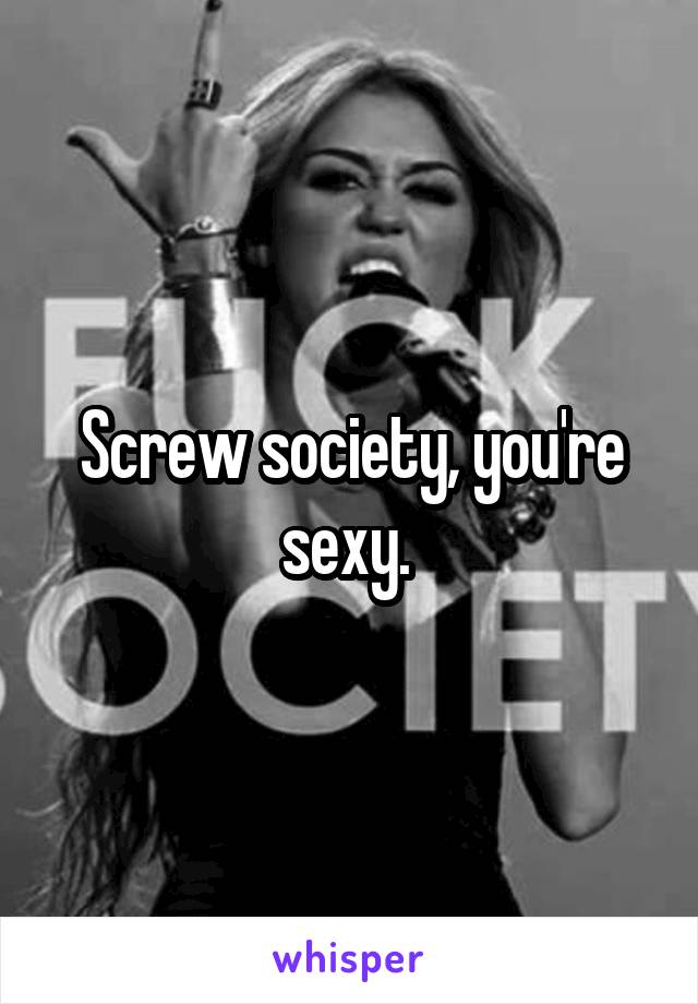 Screw society, you're sexy. 