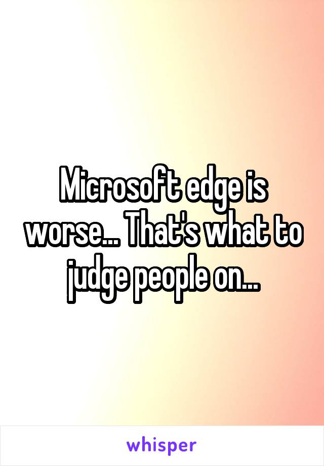 Microsoft edge is worse... That's what to judge people on...