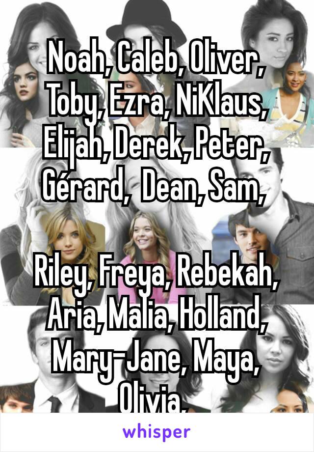 Noah, Caleb, Oliver, Toby, Ezra, NiKlaus, Elijah, Derek, Peter, Gérard,  Dean, Sam, 

Riley, Freya, Rebekah, Aria, Malia, Holland, Mary-Jane, Maya, Olivia, 