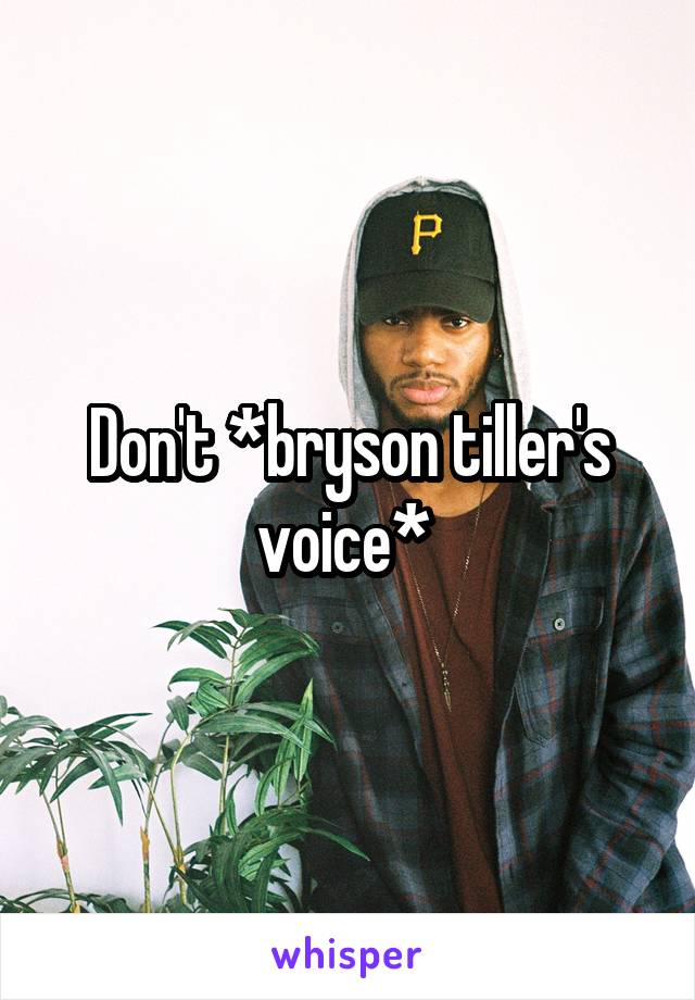 Don't *bryson tiller's voice* 