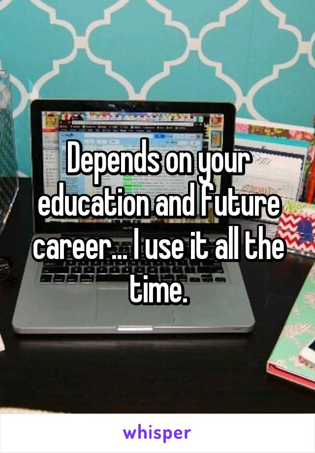 Depends on your education and future career... I use it all the time.