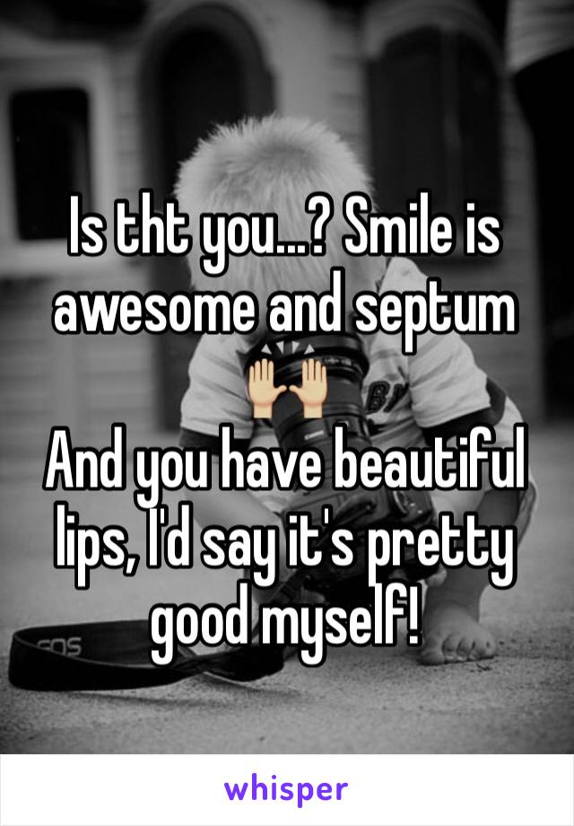 Is tht you...? Smile is awesome and septum 🙌🏼 
And you have beautiful lips, I'd say it's pretty good myself!