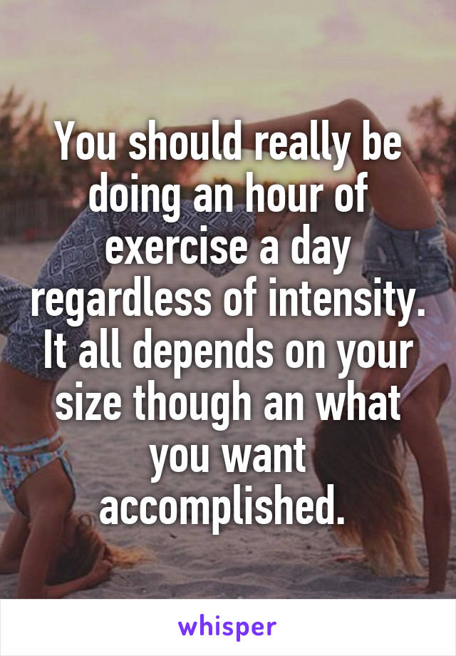 You should really be doing an hour of exercise a day regardless of intensity. It all depends on your size though an what you want accomplished. 