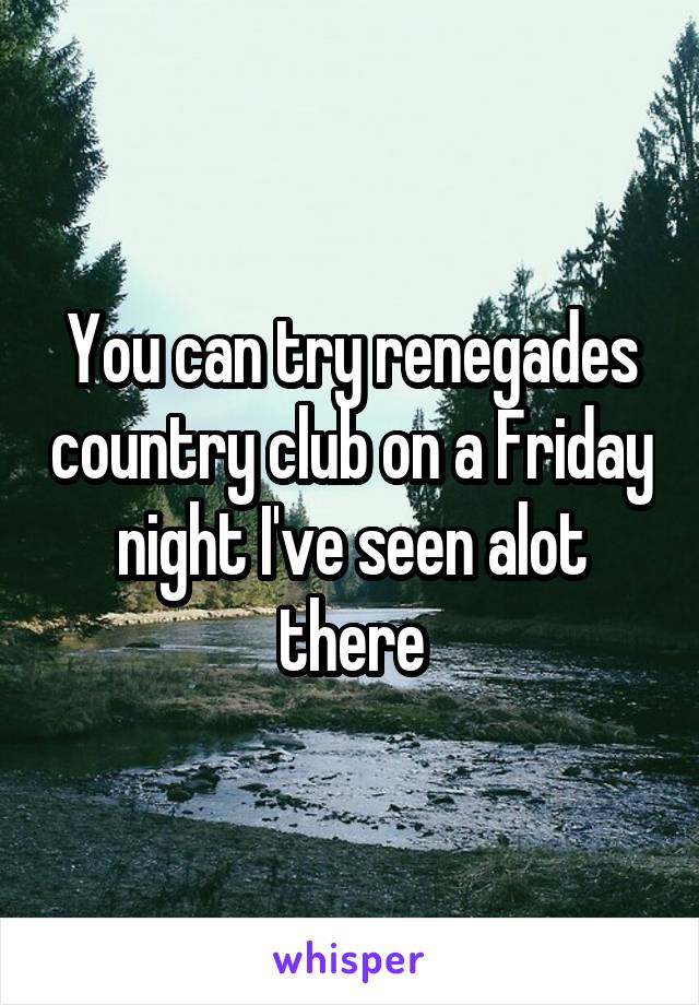 You can try renegades country club on a Friday night I've seen alot there
