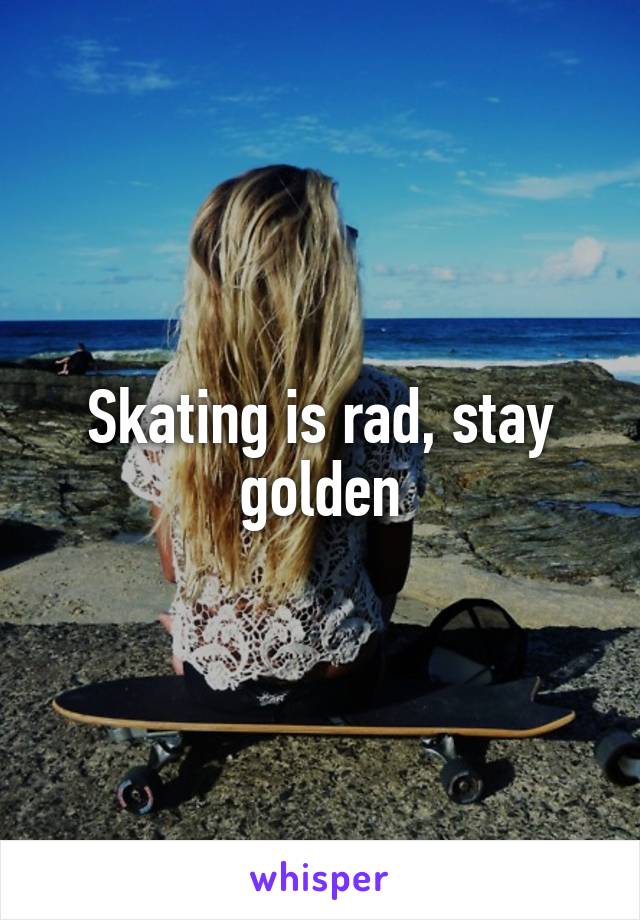 Skating is rad, stay golden