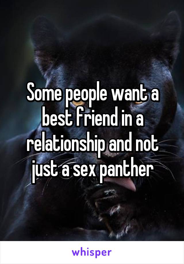 Some people want a best friend in a relationship and not just a sex panther
