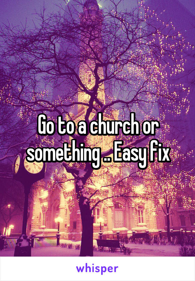 Go to a church or something .. Easy fix