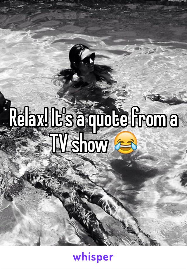 Relax! It's a quote from a TV show 😂