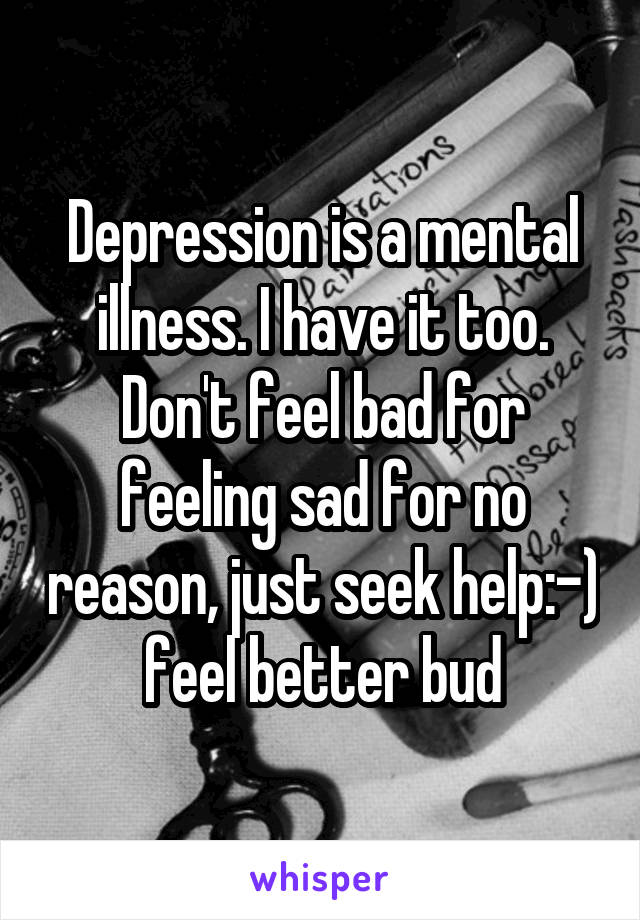 Depression is a mental illness. I have it too. Don't feel bad for feeling sad for no reason, just seek help:-) feel better bud