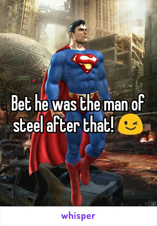 Bet he was the man of steel after that! 😉