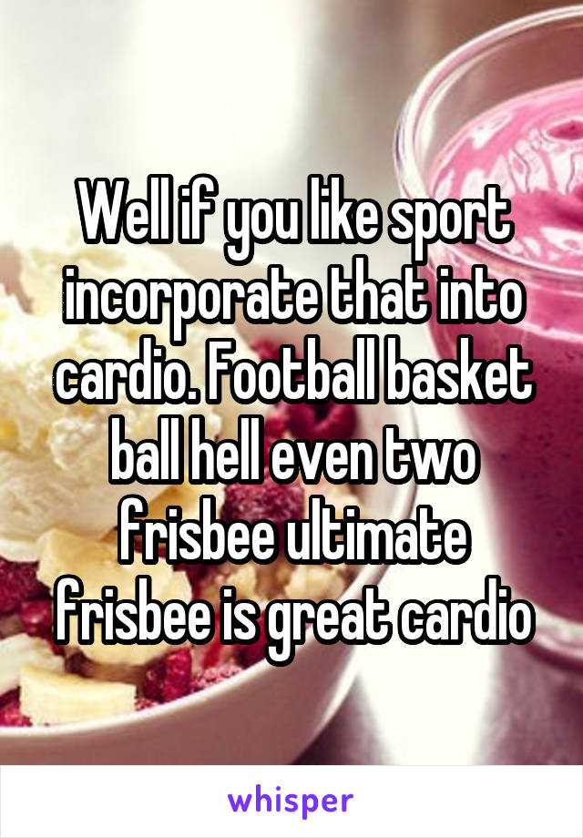 Well if you like sport incorporate that into cardio. Football basket ball hell even two frisbee ultimate frisbee is great cardio