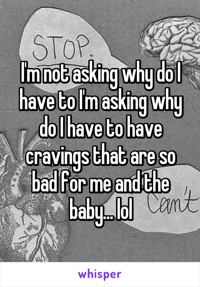 I'm not asking why do I have to I'm asking why do I have to have cravings that are so bad for me and the baby... lol