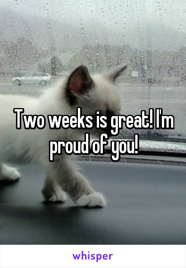 Two weeks is great! I'm proud of you!