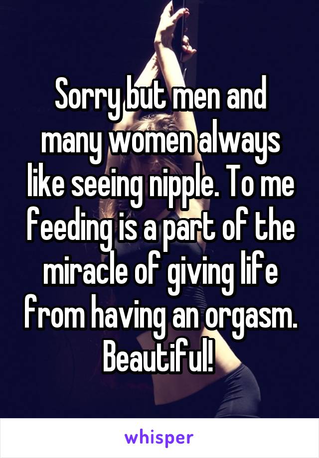 Sorry but men and many women always like seeing nipple. To me feeding is a part of the miracle of giving life from having an orgasm. Beautiful! 