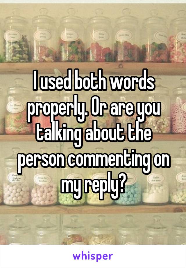 I used both words properly. Or are you talking about the person commenting on my reply?