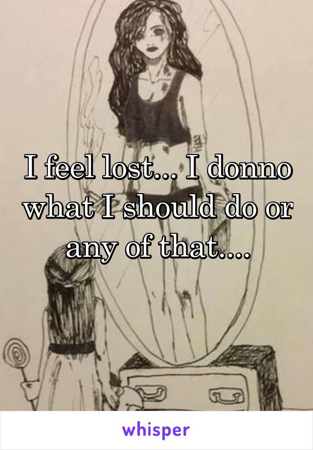 I feel lost... I donno what I should do or any of that....
