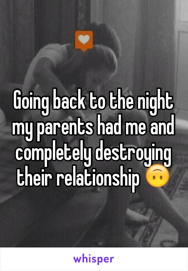 Going back to the night my parents had me and completely destroying their relationship 🙃