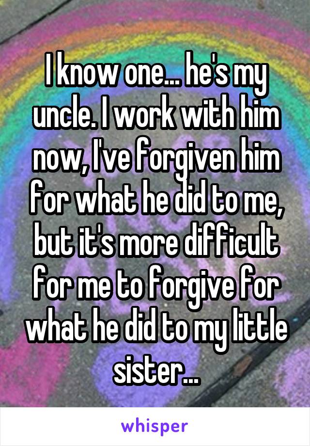 I know one... he's my uncle. I work with him now, I've forgiven him for what he did to me, but it's more difficult for me to forgive for what he did to my little sister...