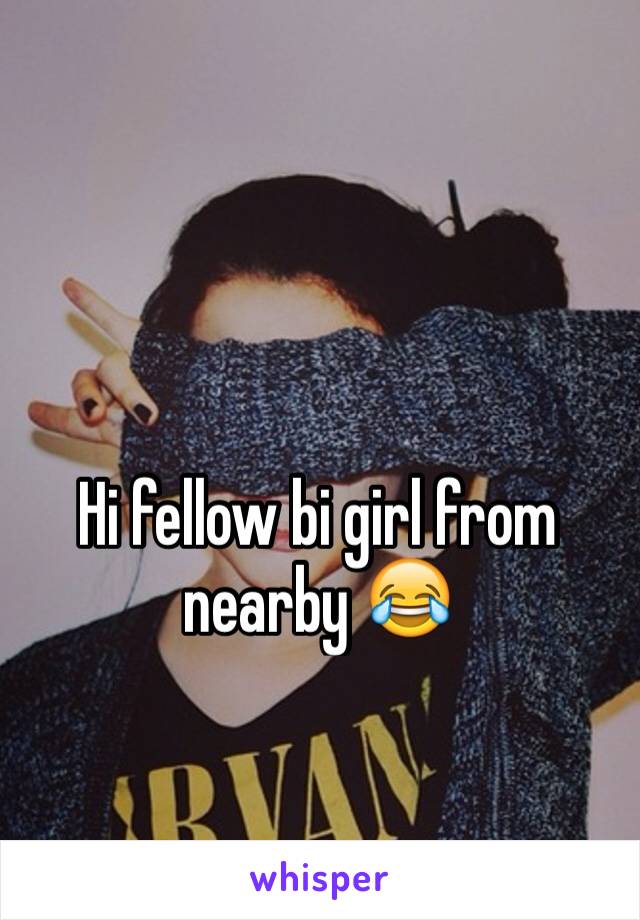 Hi fellow bi girl from nearby 😂
