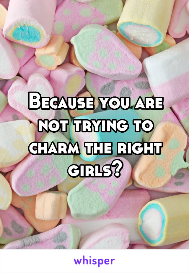 Because you are not trying to charm the right girls?