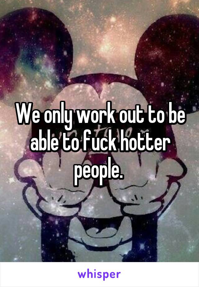 We only work out to be able to fuck hotter people. 
