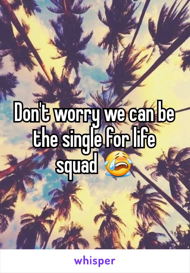 Don't worry we can be the single for life squad 😭