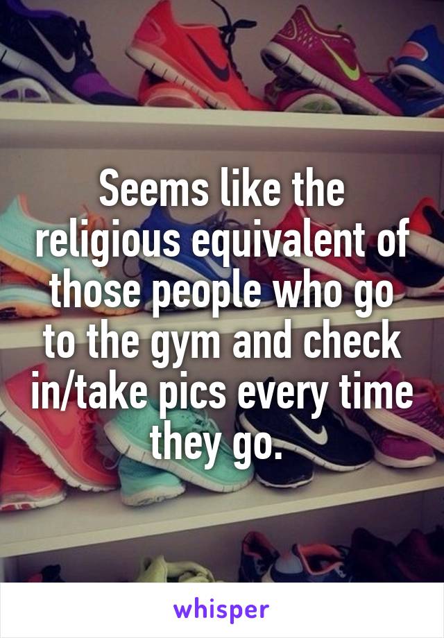 Seems like the religious equivalent of those people who go to the gym and check in/take pics every time they go. 