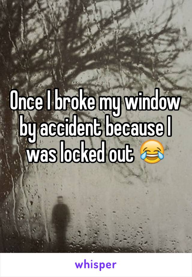 Once I broke my window by accident because I was locked out 😂