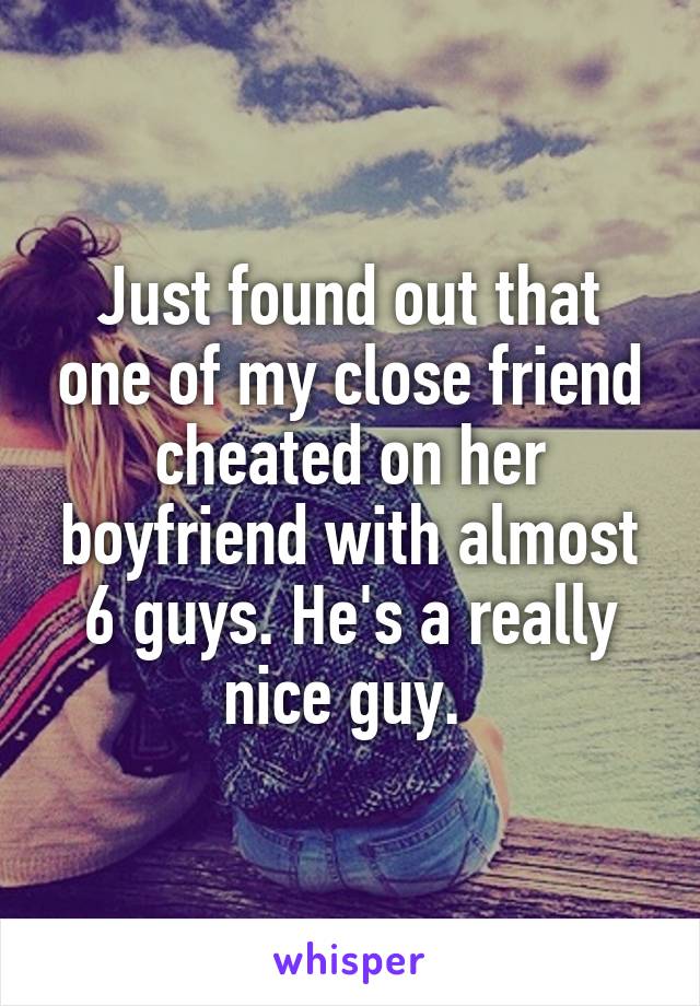 Just found out that one of my close friend cheated on her boyfriend with almost 6 guys. He's a really nice guy. 