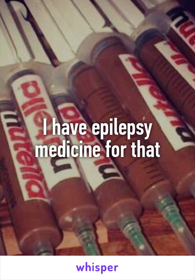 I have epilepsy medicine for that