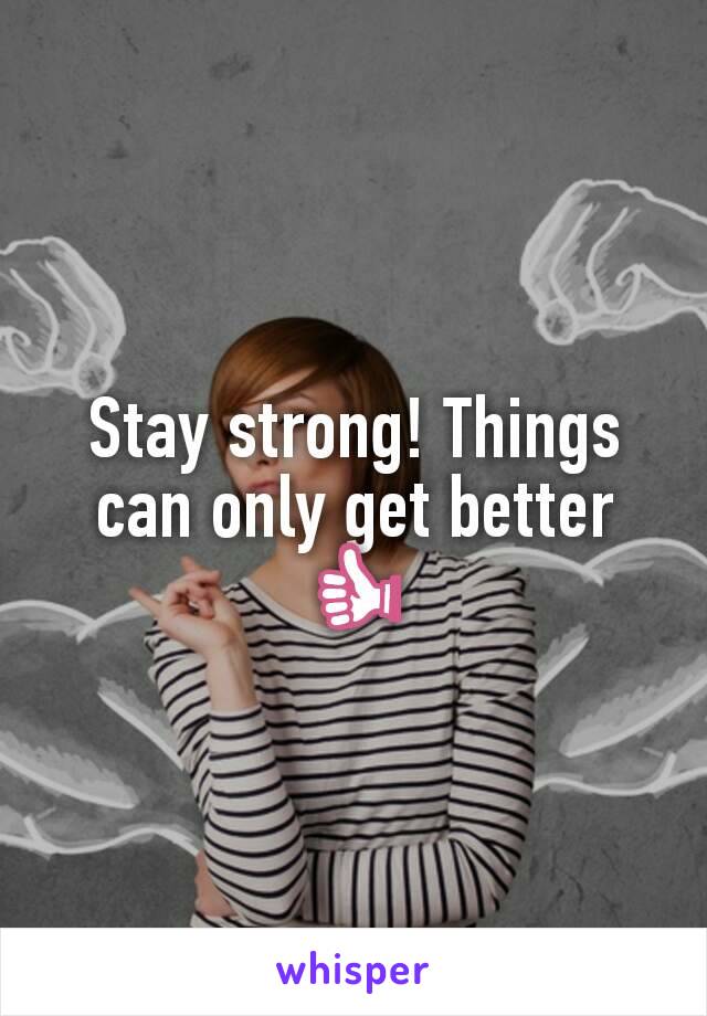 Stay strong! Things can only get better 👍