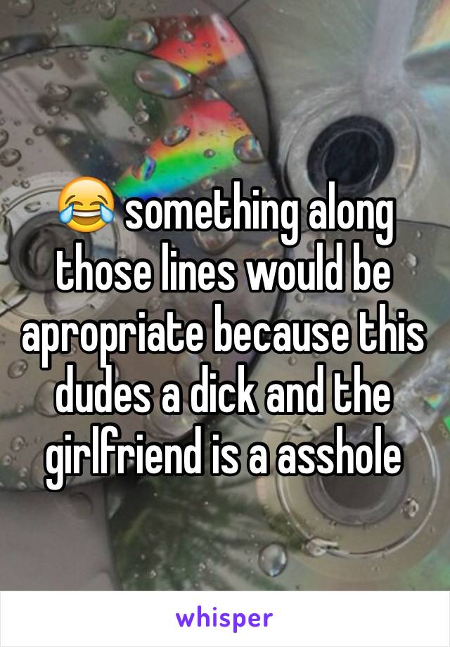 😂 something along those lines would be apropriate because this dudes a dick and the girlfriend is a asshole 