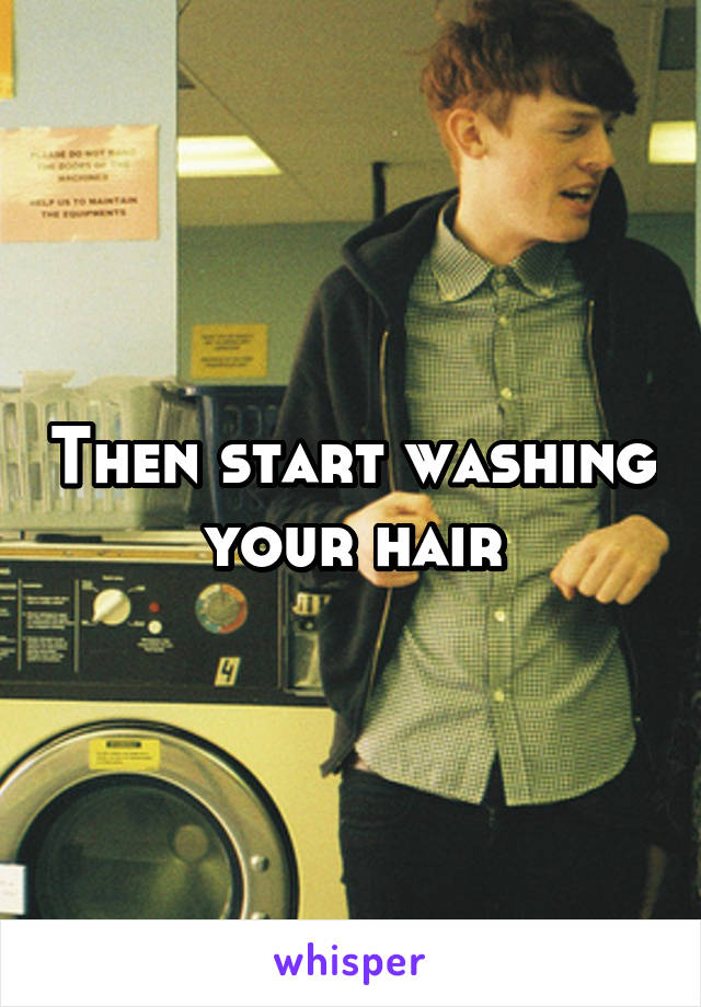 Then start washing your hair