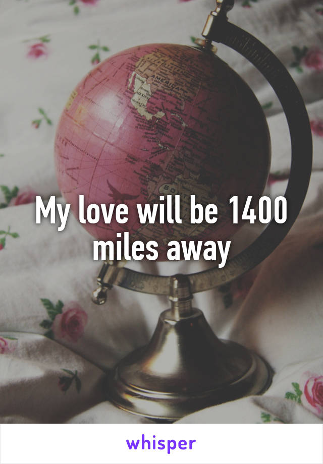 My love will be 1400 miles away