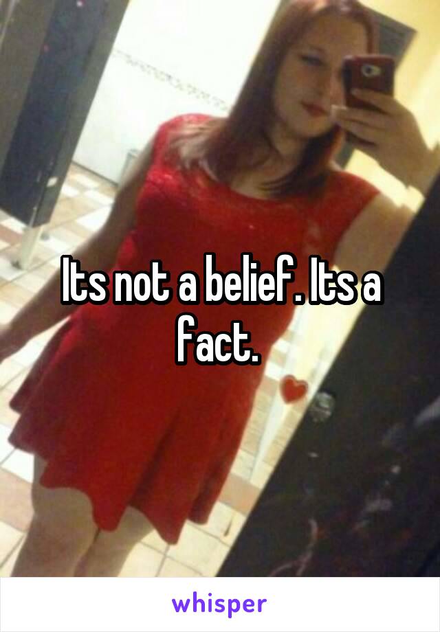 Its not a belief. Its a fact. 