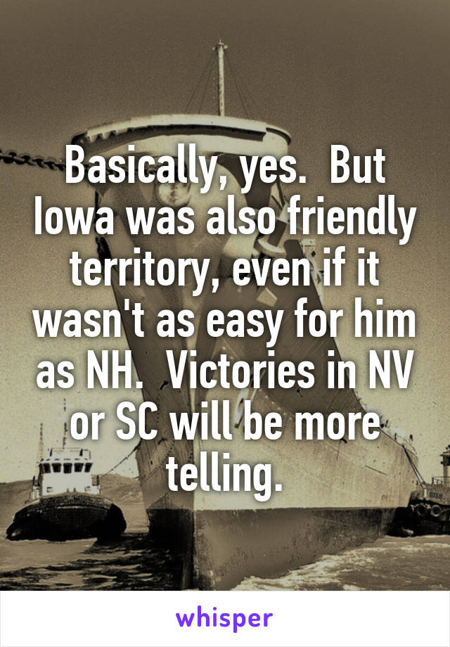 Basically, yes.  But Iowa was also friendly territory, even if it wasn't as easy for him as NH.  Victories in NV or SC will be more telling.